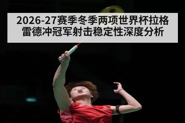 2026-27赛季冬季两项世界杯拉格雷德冲冠军射击稳定性深度分析