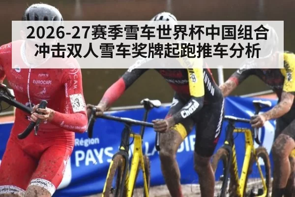 2026-27赛季雪车世界杯中国组合冲击双人雪车奖牌起跑推车分析