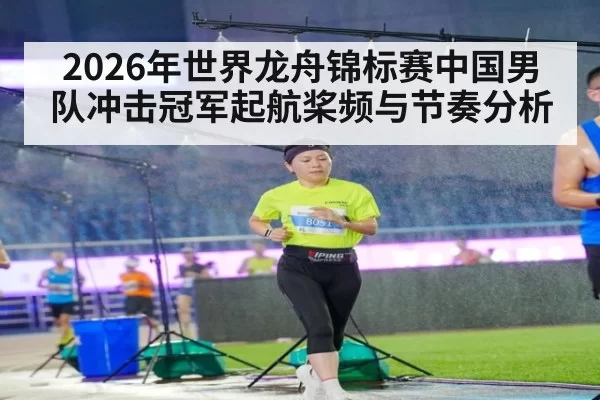 2026年世界龙舟锦标赛中国男队冲击冠军起航桨频与节奏分析